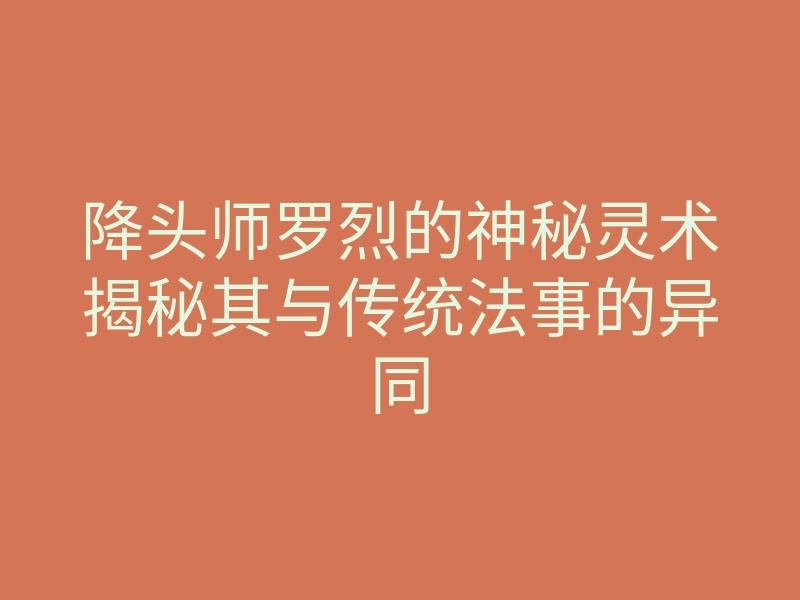 降头师罗烈的神秘灵术揭秘其与传统法事的异同