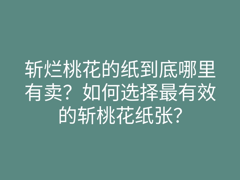 斩烂桃花的纸到底哪里有卖?如何选择最有效的斩桃花纸张?