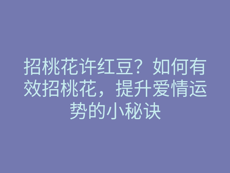 招桃花许红豆?如何有效招桃花,提升爱情运势的小秘诀