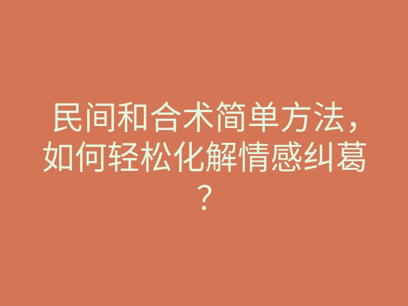 民间和合术简单方法,如何轻松化解情感纠葛?