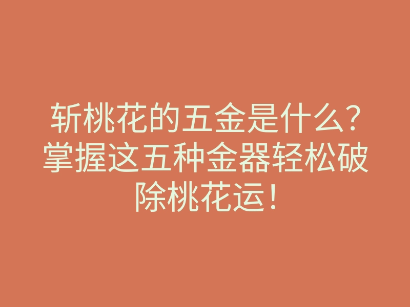 斩桃花的五金是什么?掌握这五种金器轻松破除桃花运!