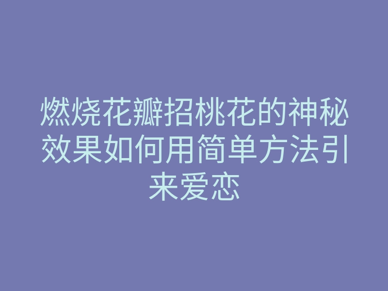 燃烧花瓣招桃花的神秘效果如何用简单方法引来爱恋
