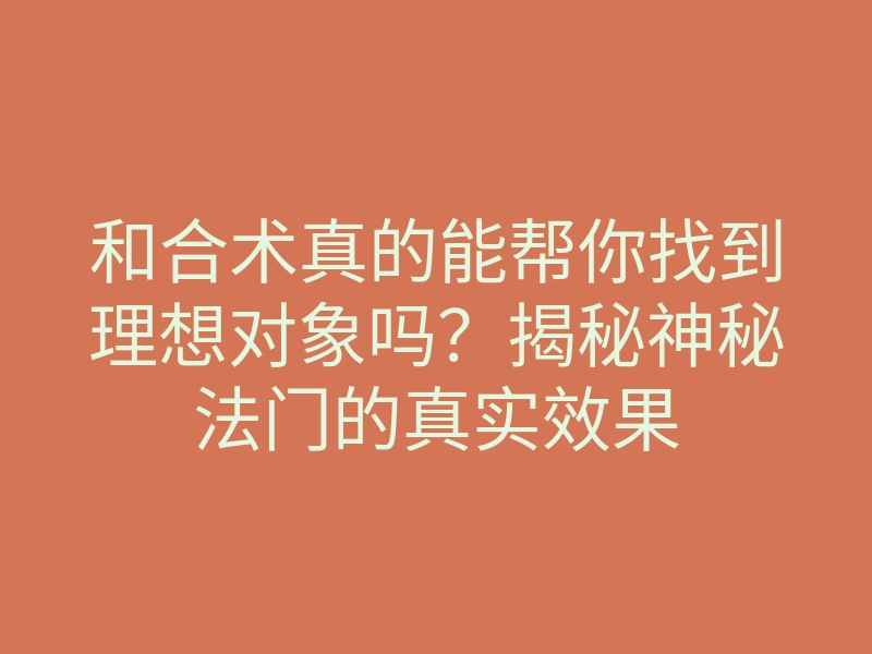 和合术真的能帮你找到理想对象吗？揭秘神秘法门的真实效果