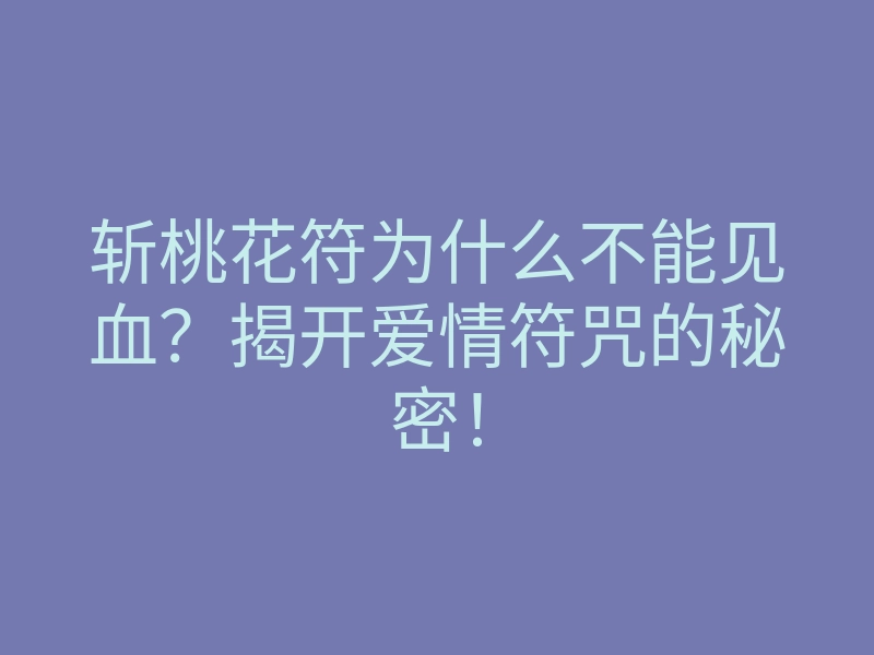 斩桃花符为什么不能见血?揭开爱情符咒的秘密!