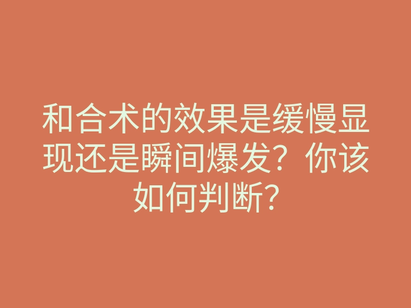 和合术的效果是缓慢显现还是瞬间爆发?你该如何判断?