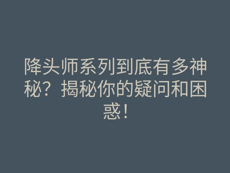 降头师系列到底有多神秘?揭秘你的疑问和困惑!