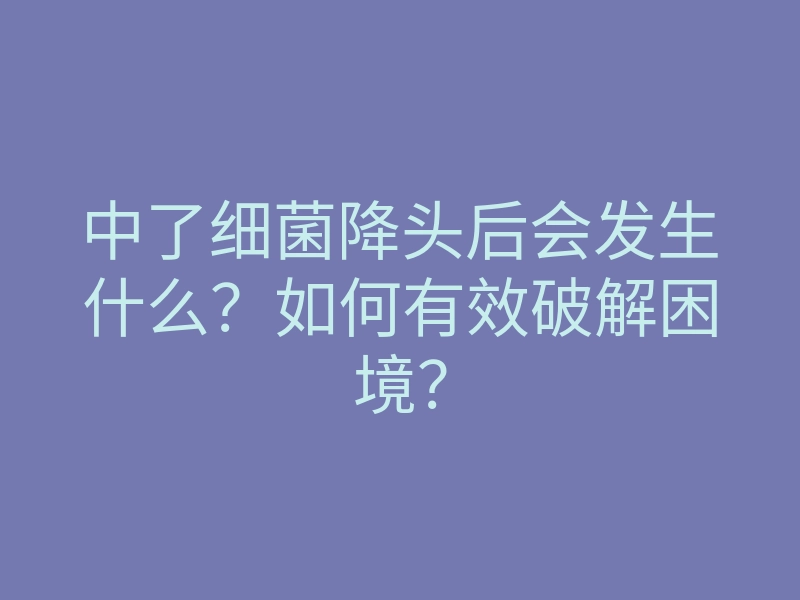 中了细菌降头后会发生什么?如何有效破解困境?