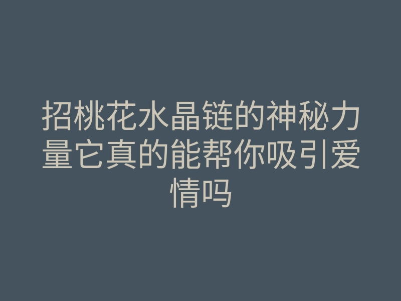 招桃花水晶链的神秘力量它真的能帮你吸引爱情吗