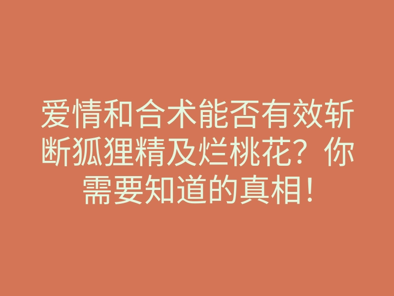 爱情和合术能否有效斩断狐狸精及烂桃花？你需要知道的真相！
