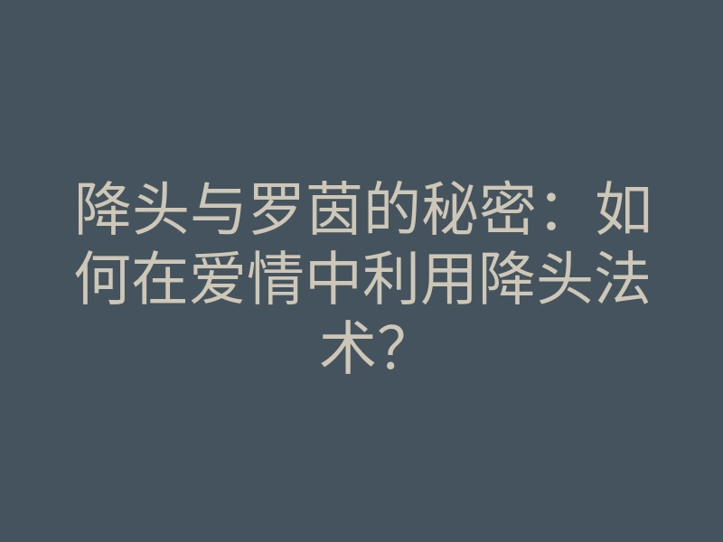 降头与罗茵的秘密:如何在爱情中利用降头法术?