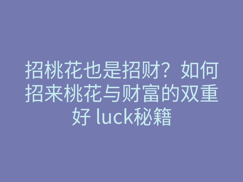 招桃花也是招财?如何招来桃花与财富的双重好 luck秘籍