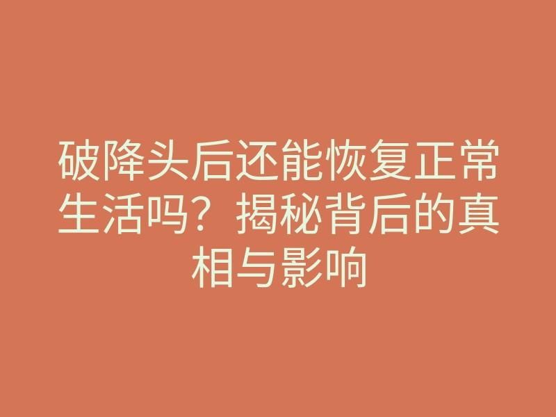 破降头后还能恢复正常生活吗?揭秘背后的真相与影响