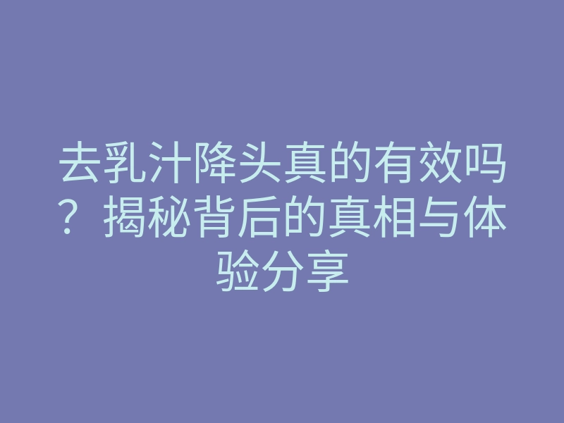 去乳汁降头真的有效吗?揭秘背后的真相与体验分享