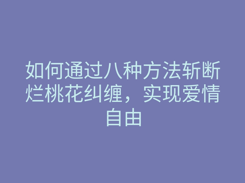 如何通过八种方法斩断烂桃花纠缠，实现爱情自由