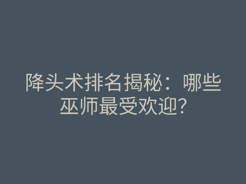 降头术排名揭秘:哪些巫师最受欢迎?