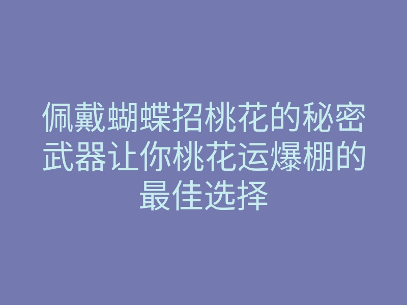 佩戴蝴蝶招桃花的秘密武器让你桃花运爆棚的最佳选择