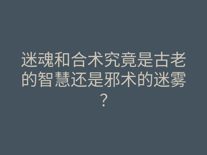 迷魂和合术究竟是古老的智慧还是邪术的迷雾?