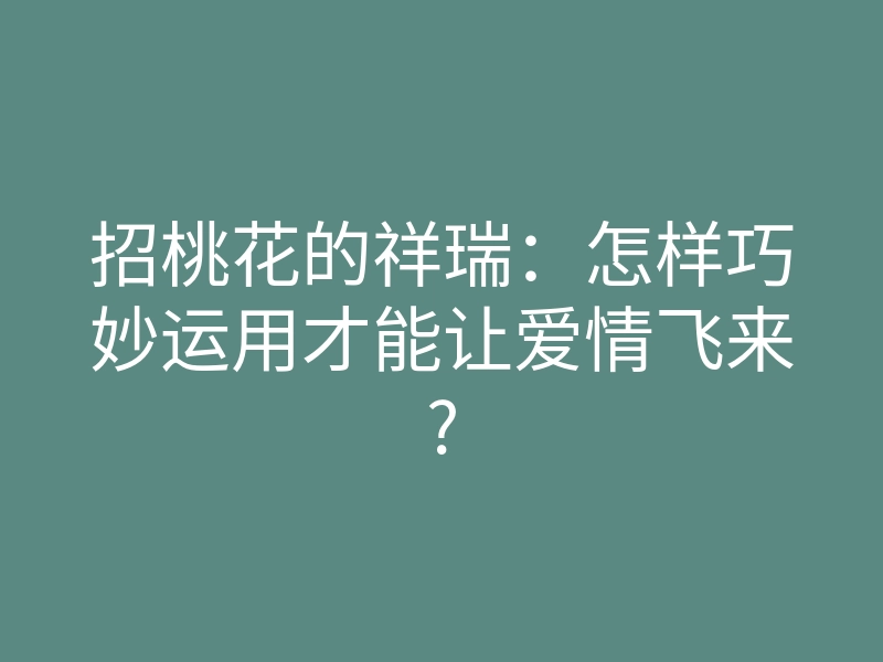 招桃花的祥瑞：怎样巧妙运用才能让爱情飞来?