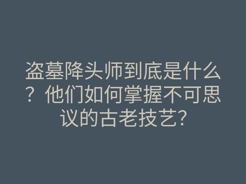 盗墓降头师到底是什么？他们如何掌握不可思议的古老技艺？