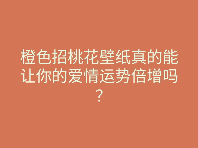 橙色招桃花壁纸真的能让你的爱情运势倍增吗?