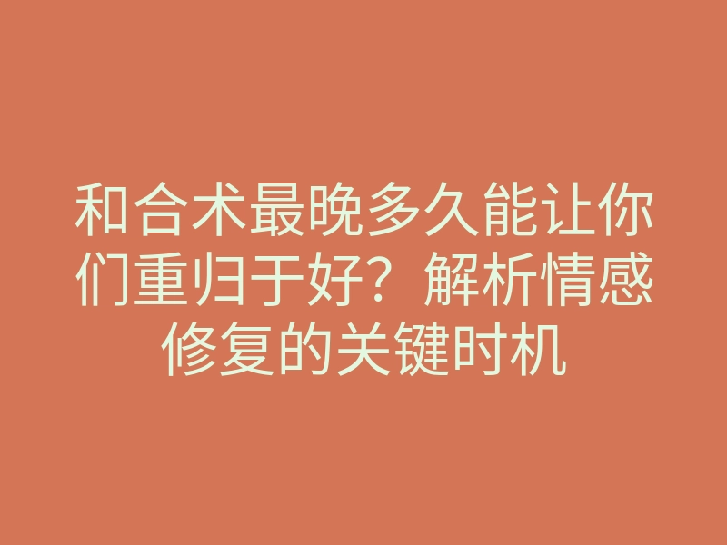 和合术最晚多久能让你们重归于好?解析情感修复的关键时机