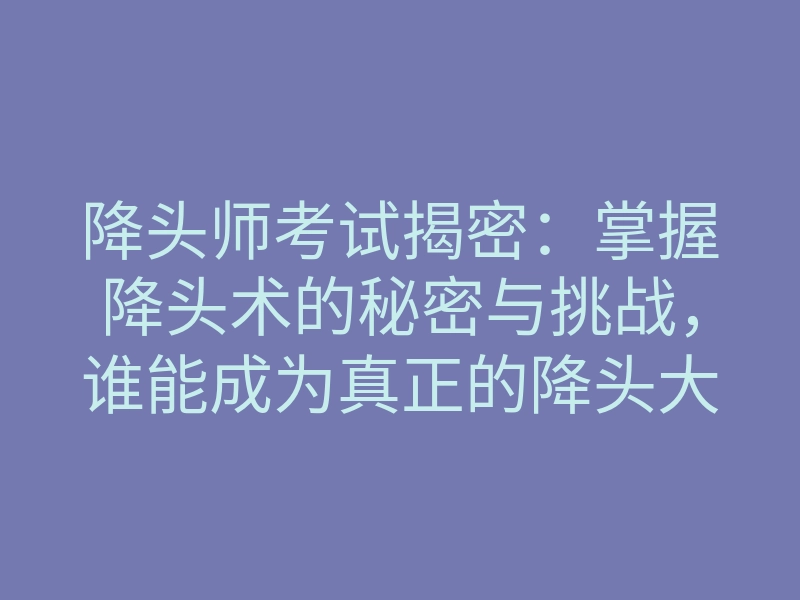 降头师考试揭密:掌握降头术的秘密与挑战,谁能成为真正的降头大师?