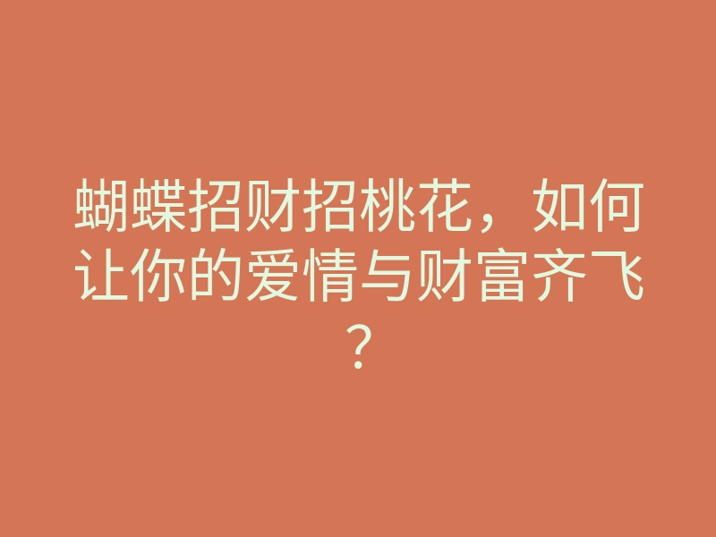 蝴蝶招财招桃花,如何让你的爱情与财富齐飞?