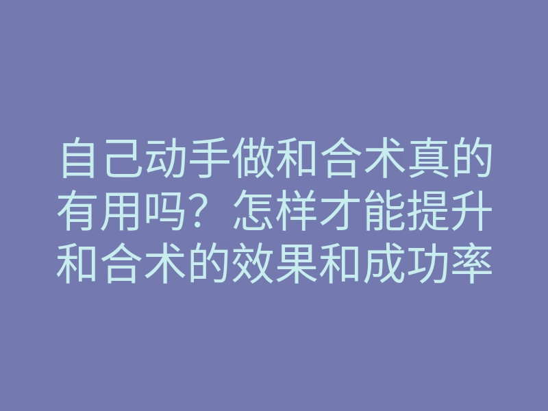 自己动手做和合术真的有用吗?怎样才能提升和合术的效果和成功率
