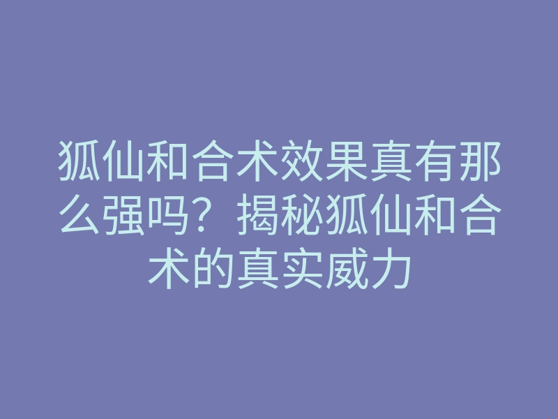 狐仙和合术效果真有那么强吗?揭秘狐仙和合术的真实威力