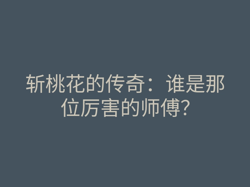 斩桃花的传奇:谁是那位厉害的师傅?