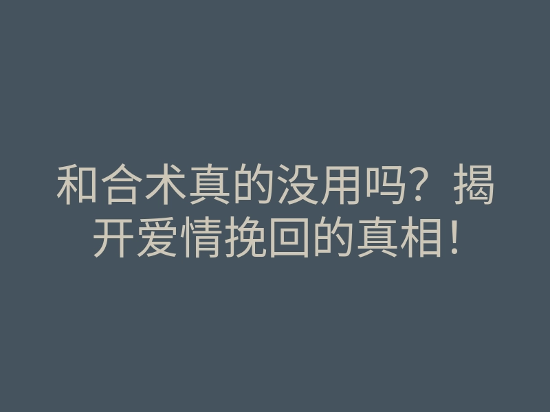 和合术真的没用吗?揭开爱情挽回的真相!