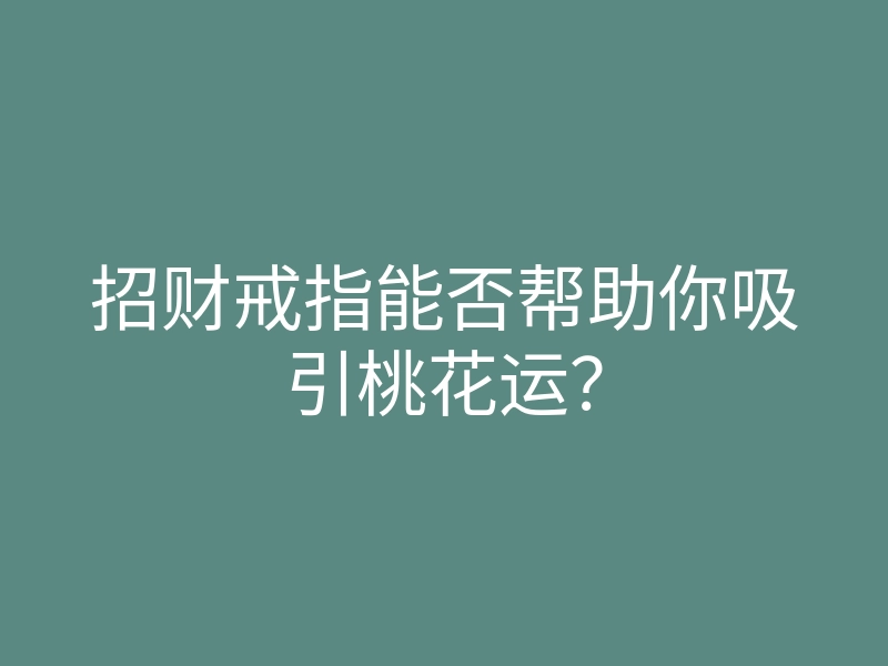 招财戒指能否帮助你吸引桃花运?