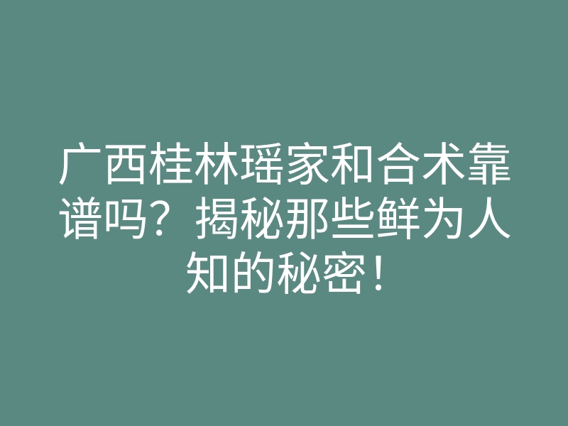 广西桂林瑶家和合术靠谱吗?揭秘那些鲜为人知的秘密!