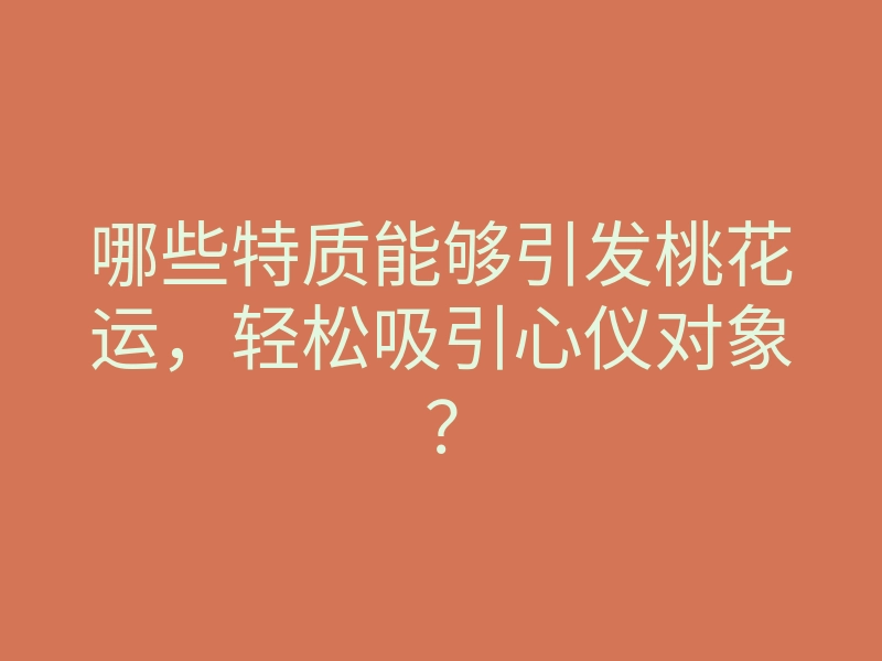 哪些特质能够引发桃花运,轻松吸引心仪对象?