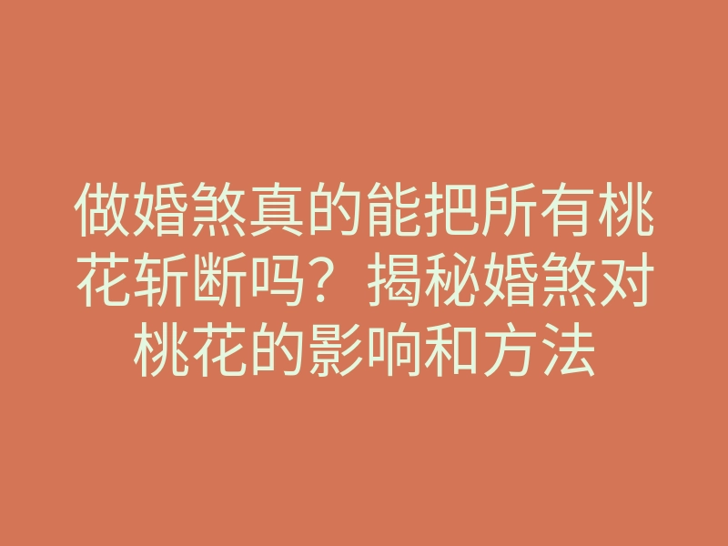 做婚煞真的能把所有桃花斩断吗？揭秘婚煞对桃花的影响和方法