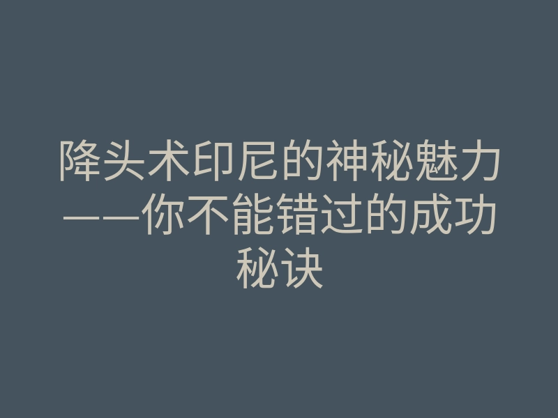 降头术印尼的神秘魅力——你不能错过的成功秘诀