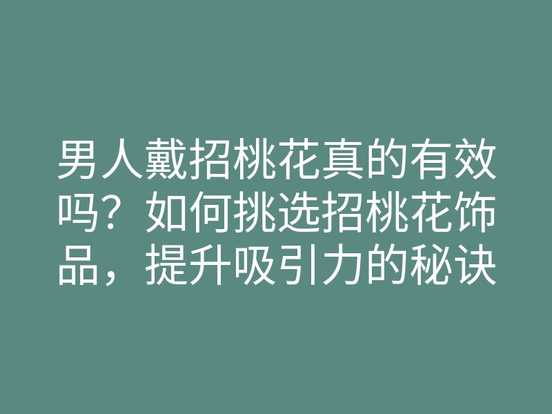 男人戴招桃花真的有效吗?如何挑选招桃花饰品,提升吸引力的秘诀
