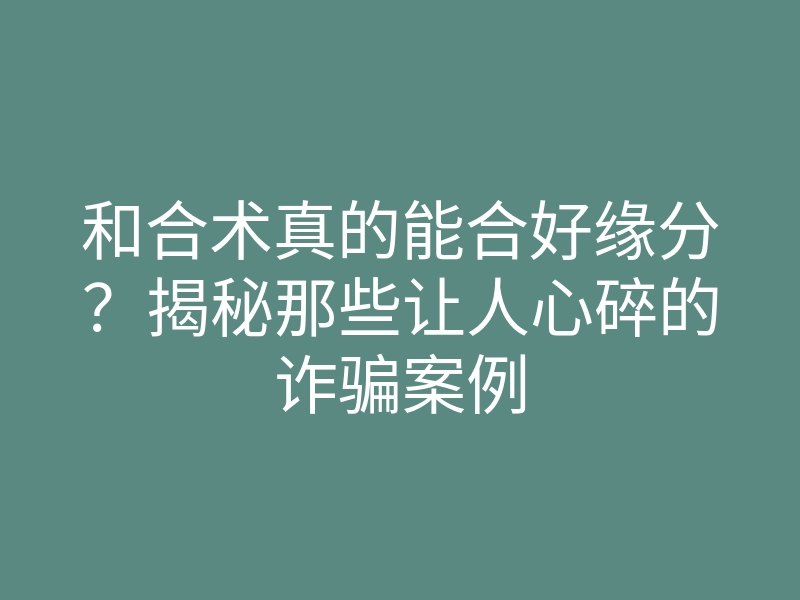 和合术真的能合好缘分?揭秘那些让人心碎的诈骗案例