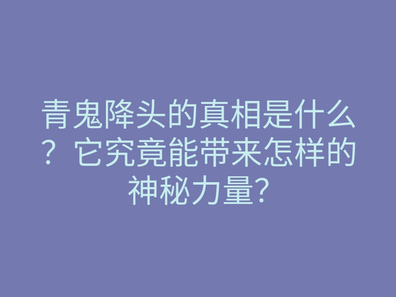 青鬼降头的真相是什么?它究竟能带来怎样的神秘力量?
