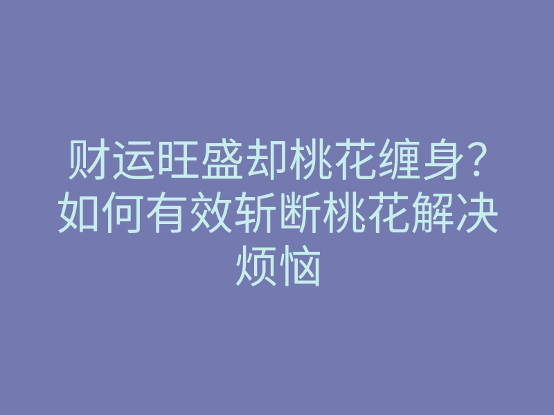 财运旺盛却桃花缠身?如何有效斩断桃花解决烦恼