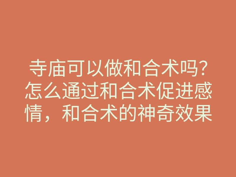 寺庙可以做和合术吗？怎么通过和合术促进感情，和合术的神奇效果揭秘