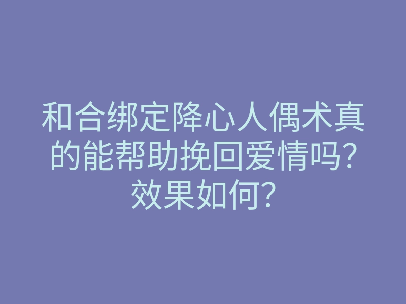 和合绑定降心人偶术真的能帮助挽回爱情吗?效果如何?