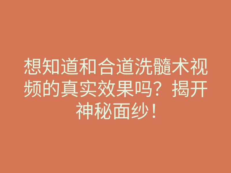 想知道和合道洗髓术视频的真实效果吗?揭开神秘面纱!