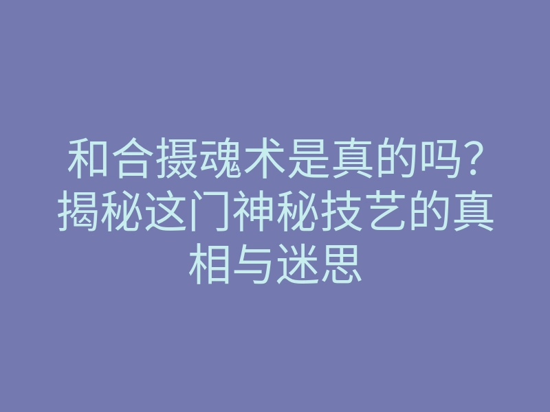 和合摄魂术是真的吗?揭秘这门神秘技艺的真相与迷思