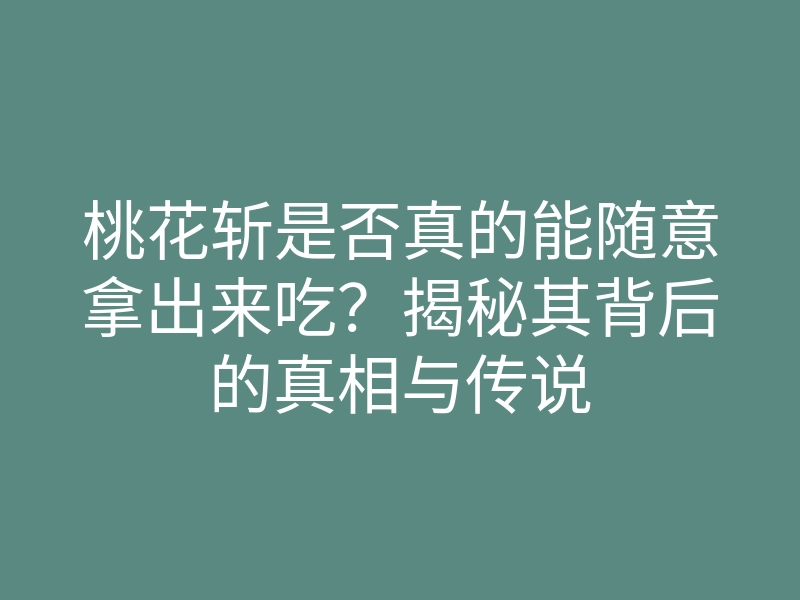 桃花斩是否真的能随意拿出来吃?揭秘其背后的真相与传说