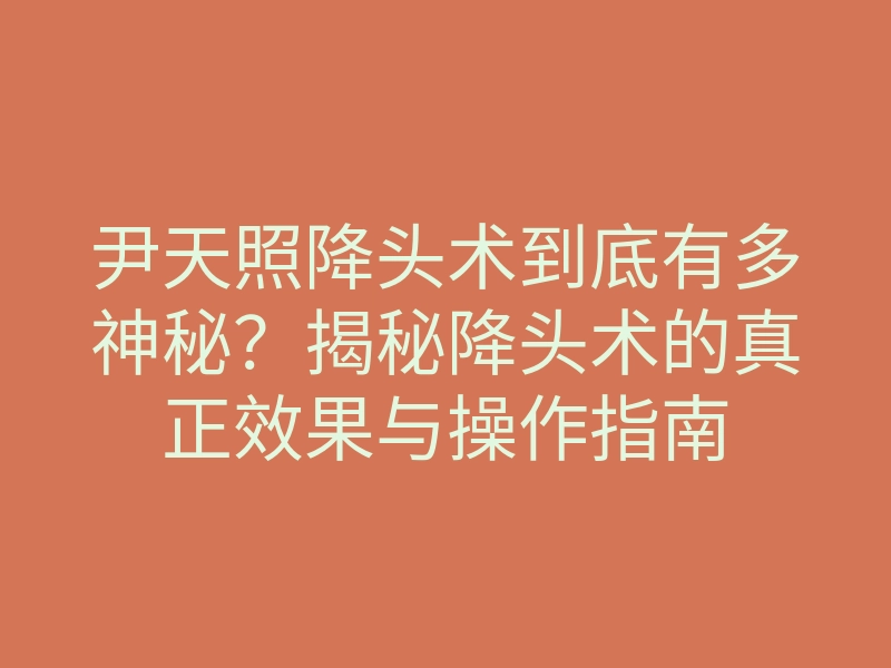 尹天照降头术到底有多神秘？揭秘降头术的真正效果与操作指南