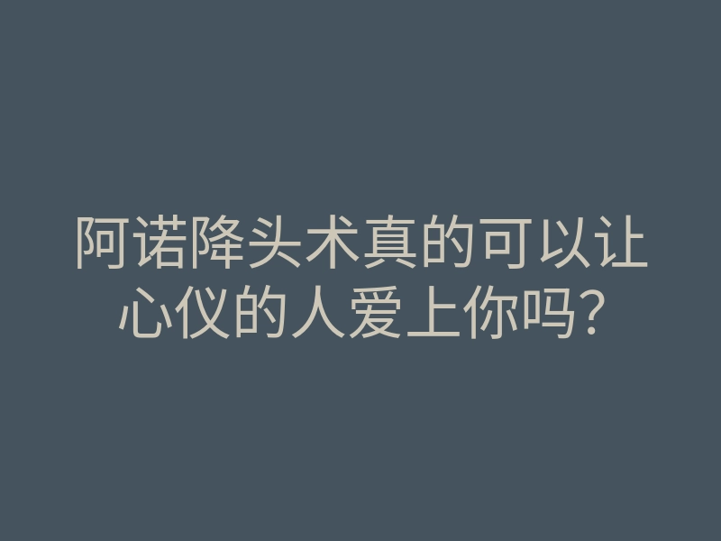阿诺降头术真的可以让心仪的人爱上你吗?