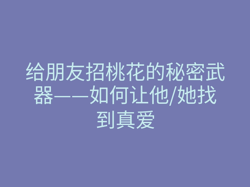 给朋友招桃花的秘密武器——如何让他/她找到真爱
