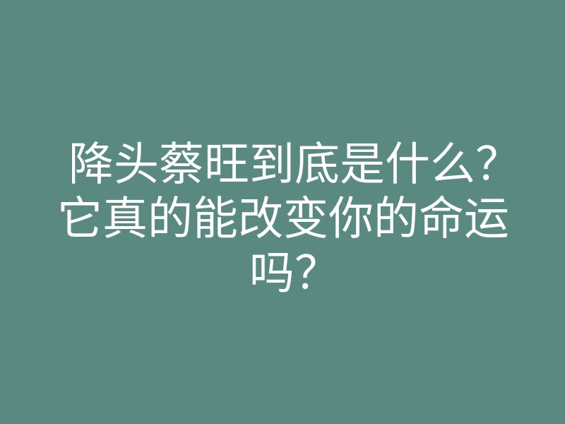 降头蔡旺到底是什么?它真的能改变你的命运吗?
