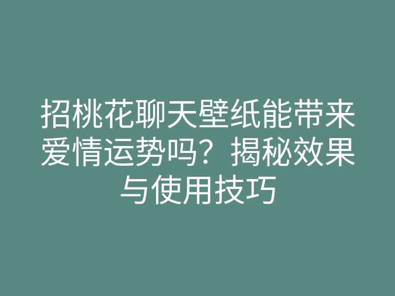 招桃花聊天壁纸能带来爱情运势吗?揭秘效果与使用技巧